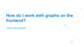 28
How do I work with graphs on the
frontend?
Spoiler alert: GraphQL!
 
