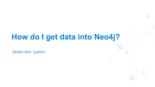 6
How do I get data into Neo4j?
Spoiler alert: Cypher!
 