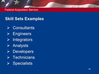 Federal Acquisition Service
11
Skill Sets Examples
 Consultants
 Engineers
 Integrators
 Analysts
 Developers
 Technicians
 Specialists
 