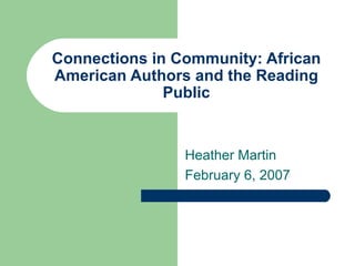 Connections in Community: African American Authors and the Reading Public Heather Martin February 6, 2007 