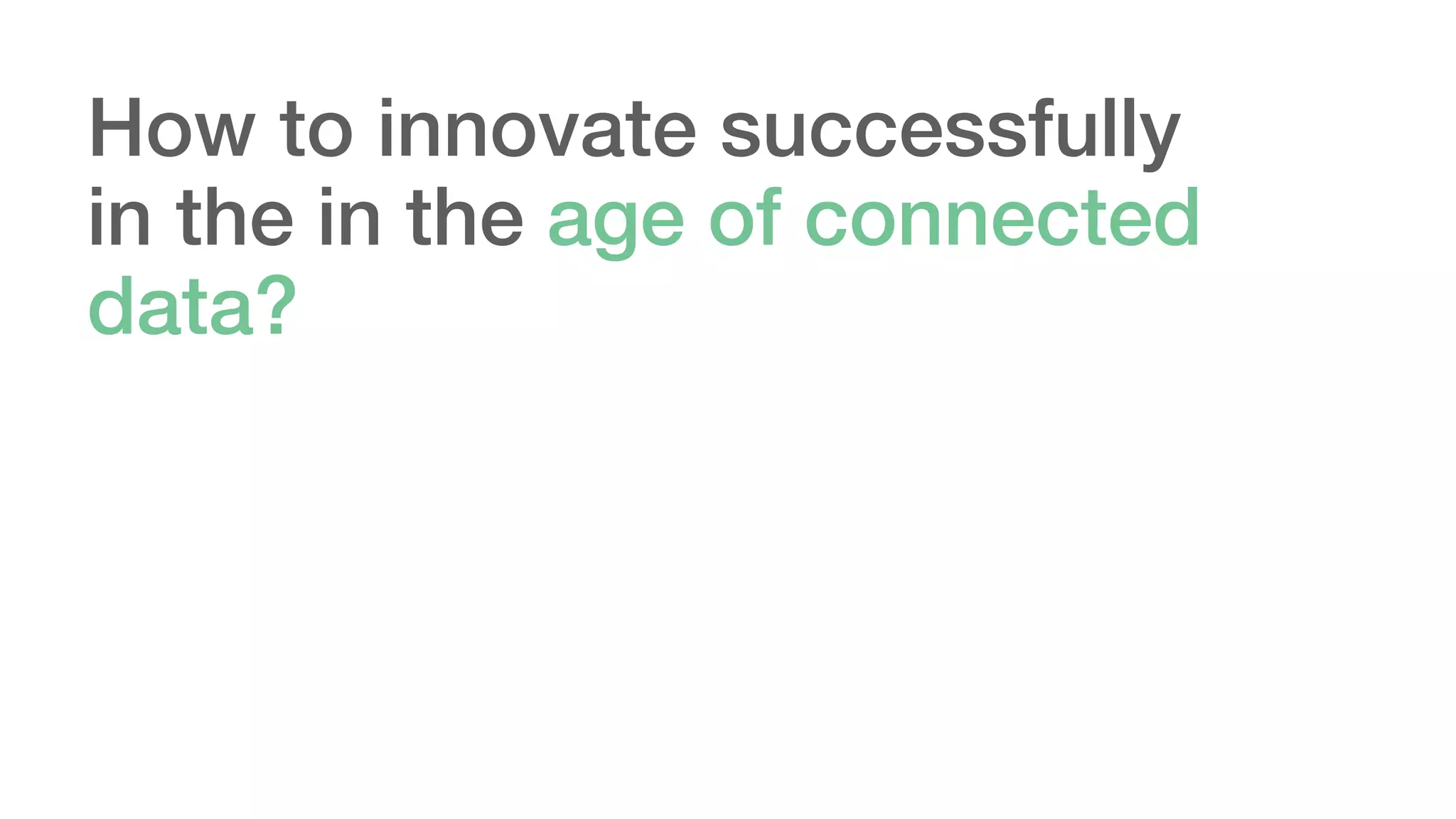 How to innovate successfully
in the in the age of connected
data?
 