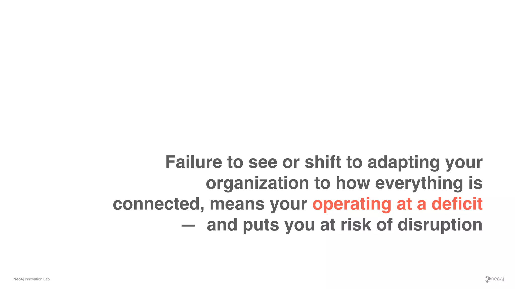 Neo4j Innovation Lab
Failure to see or shift to adapting your
organization to how everything is
connected, means your operating at a deﬁcit
—  and puts you at risk of disruption
 