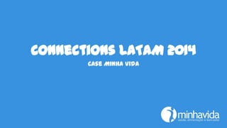 Connections LATAM 2014
Case Minha Vida
 