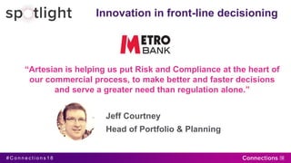 # C o n n e c t i o n s 1 8
Innovation in front-line decisioning
“Artesian is helping us put Risk and Compliance at the heart of
our commercial process, to make better and faster decisions
and serve a greater need than regulation alone.”
Jeff Courtney
Head of Portfolio & Planning
 