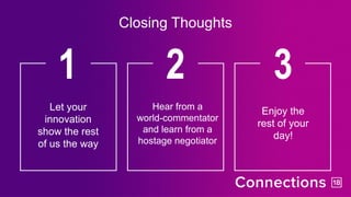 Closing Thoughts
1
Let your
innovation
show the rest
of us the way
2
Hear from a
world-commentator
and learn from a
hostage negotiator
3
Enjoy the
rest of your
day!
 