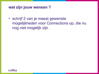 wat zijn jouw wensen ?

• schrijf 2 van je meest gewenste
  mogelijkheden voor Connections op, die nu
  nog niet mogelijk zijn
 