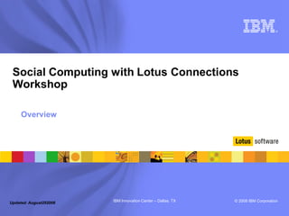 ®




 Social Computing with Lotus Connections
 Workshop

     Overview




Updated: August292008   IBM Innovation Center – Dallas, TX   © 2008 IBM Corporation
 