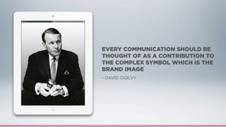 EVERY COMMUNICATION SHOULD BE
THOUGHT OF AS A CONTRIBUTION TO
THE COMPLEX SYMBOL WHICH IS THE
BRAND IMAGE
- DAVID OGILVY
 