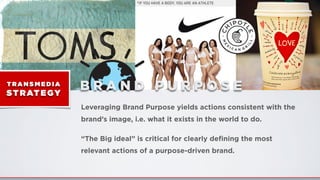 T RA N S M E D I A
ST RATEGY
Leveraging Brand Purpose yields actions consistent with the
brand’s image, i.e. what it exists in the world to do.
“The Big ideal” is critical for clearly deﬁning the most
relevant actions of a purpose-driven brand.
B R A N D P U R P O S E
 