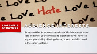 A U D I E N C E I N T E R E S T ST RA N S M E D I A
ST RATEGY
By committing to an understanding of the interests of your
core audience, your content and experiences will have the
highest probability of being shared, spread and discussed
in the culture at large.
 