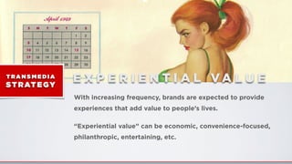 E X P E R I E N T I A L VA L U ET RA N S M E D I A
ST RATEGY
With increasing frequency, brands are expected to provide
experiences that add value to people’s lives.
“Experiential value” can be economic, convenience-focused,
philanthropic, entertaining, etc.
 