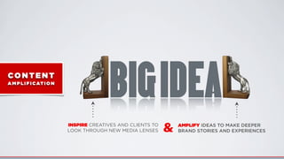 BIGIDEA
INSPIRE CREATIVES AND CLIENTS TO
LOOK THROUGH NEW MEDIA LENSES
AMPLIFY IDEAS TO MAKE DEEPER
BRAND STORIES AND EXPERIENCES&
CONTENT
AMPLIFICATI ON
 