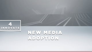 NEW MEDIA
ADOPTION
4
I N N O VA T E
 