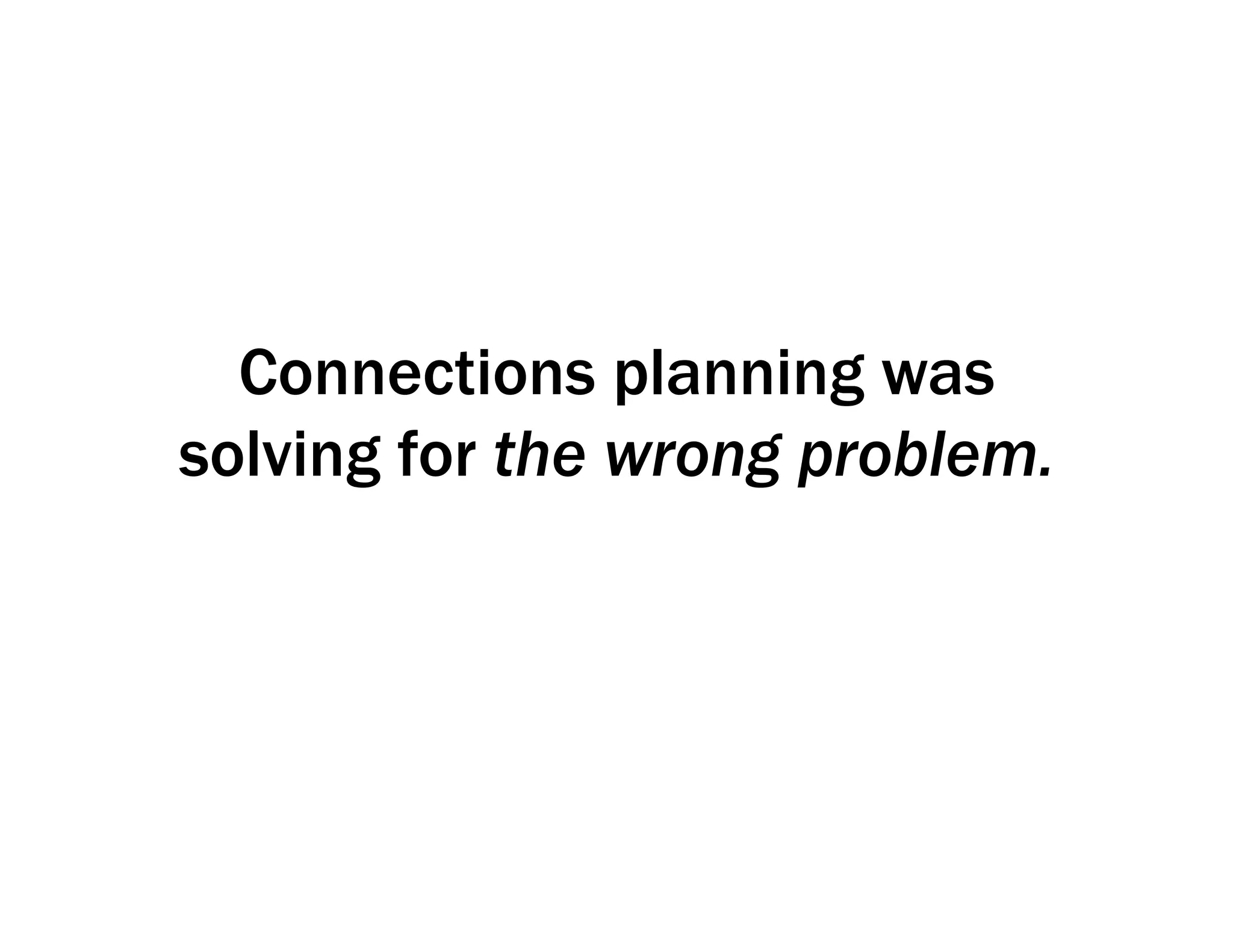 Connections planning was
solving for the wrong problem.
 
