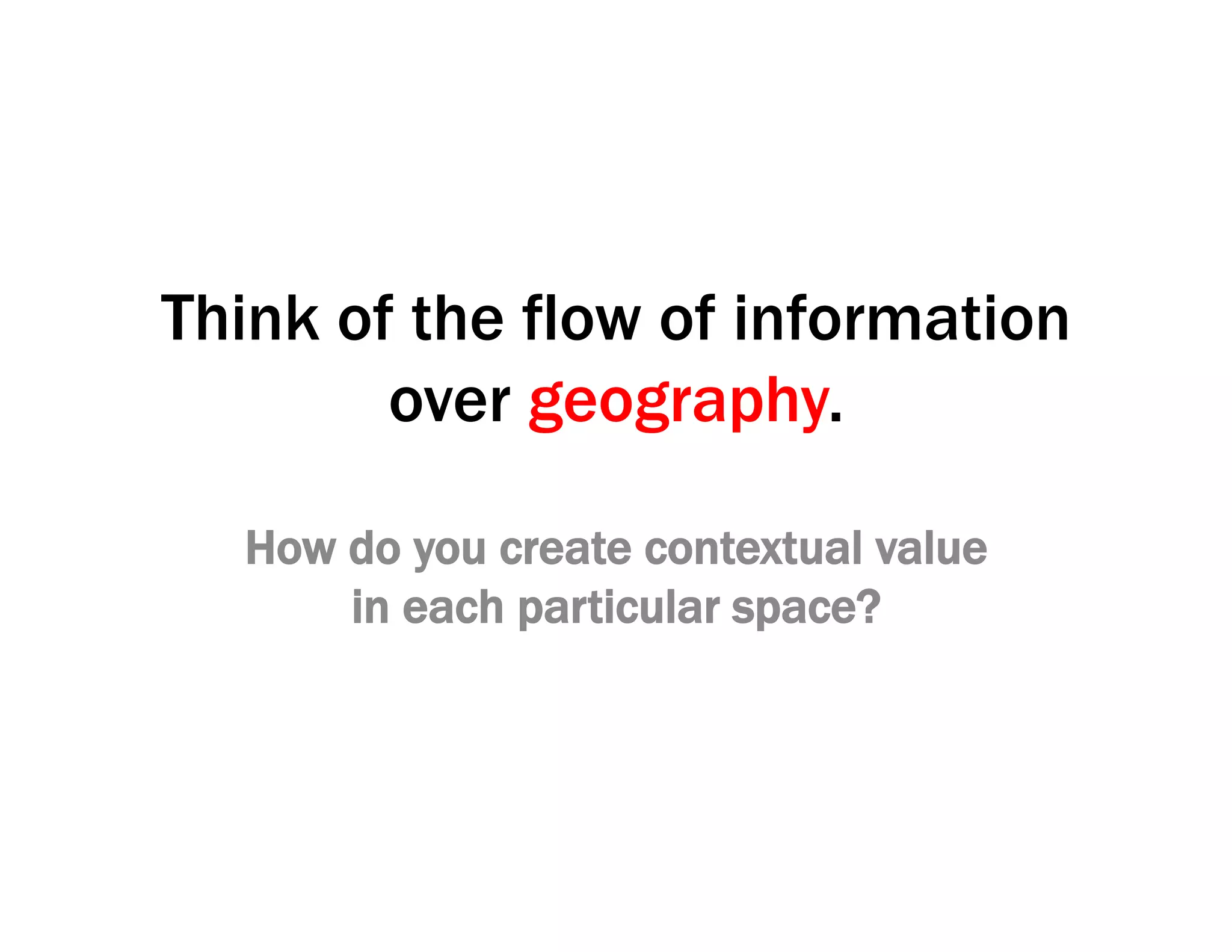 Think of the flow of information
over geography.
How do you create contextual value
in each particular space?
 