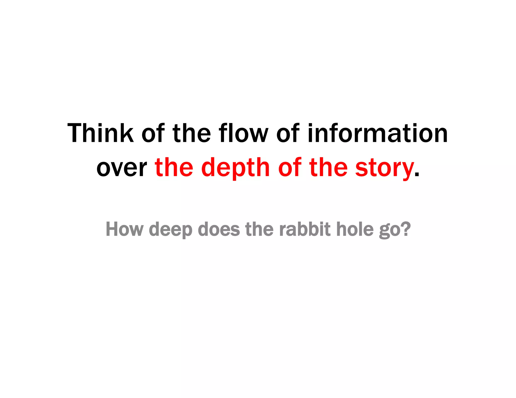 Think of the flow of information
over the depth of the story.
How deep does the rabbit hole go?
 