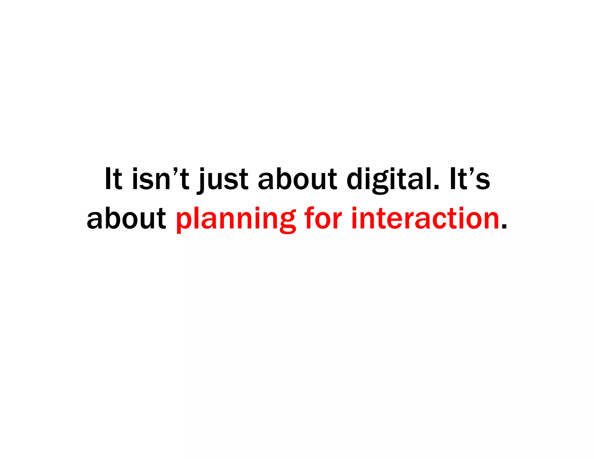 It isn’t just about digital. It’s
about planning for interaction.
 