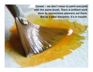 Caveat – we don’t mean to paint everyone
with the same brush. There is brilliant work
   done by connections planners out ...