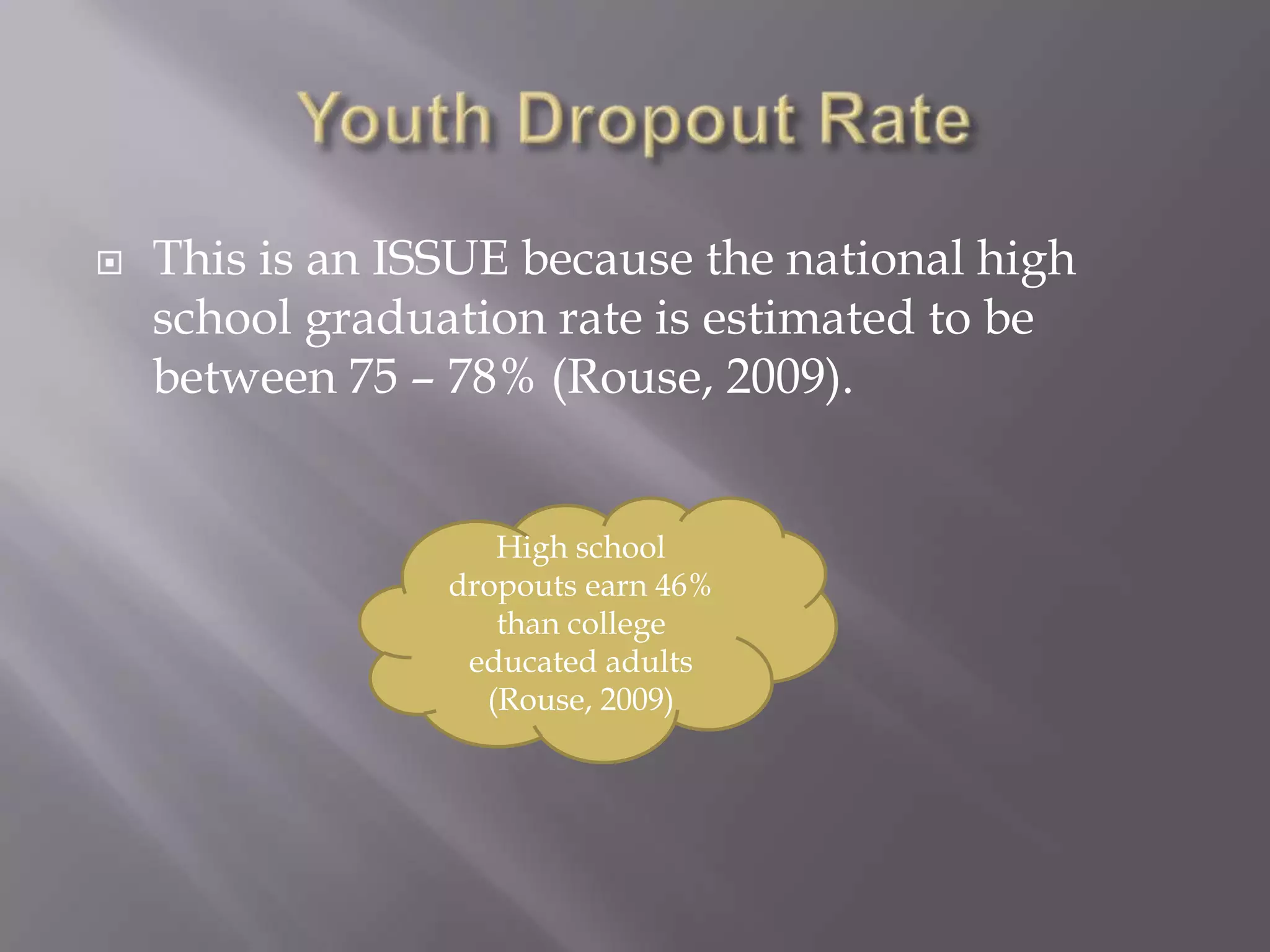    This is an ISSUE because the national high
    school graduation rate is estimated to be
    between 75 – 78% (Rouse, 2009).


                    High school
                 dropouts earn 46%
                    than college
                  educated adults
                   (Rouse, 2009)
 