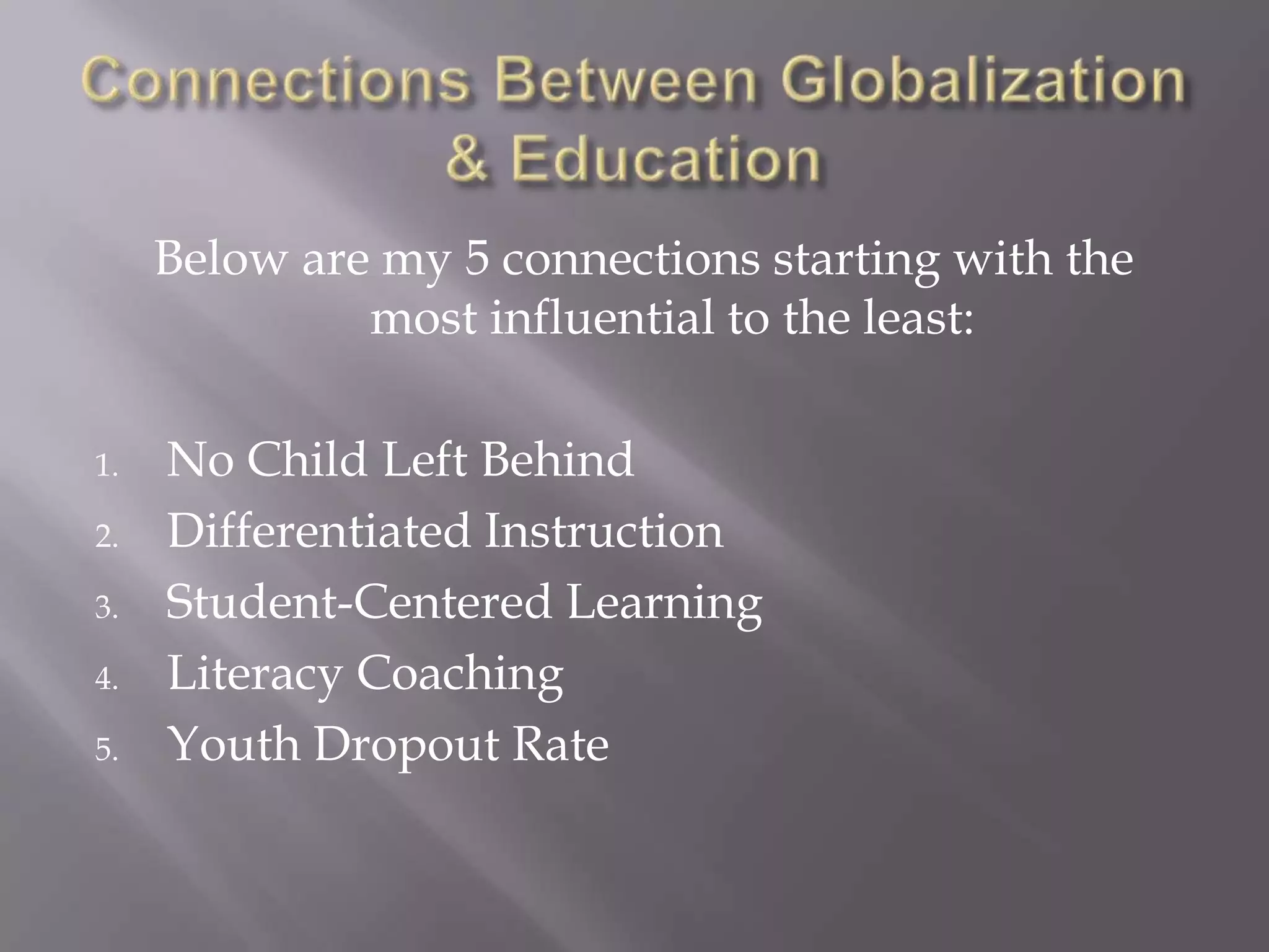 Below are my 5 connections starting with the
              most influential to the least:

1.   No Child Left Behind
2.   Differentiated Instruction
3.   Student-Centered Learning
4.   Literacy Coaching
5.   Youth Dropout Rate
 