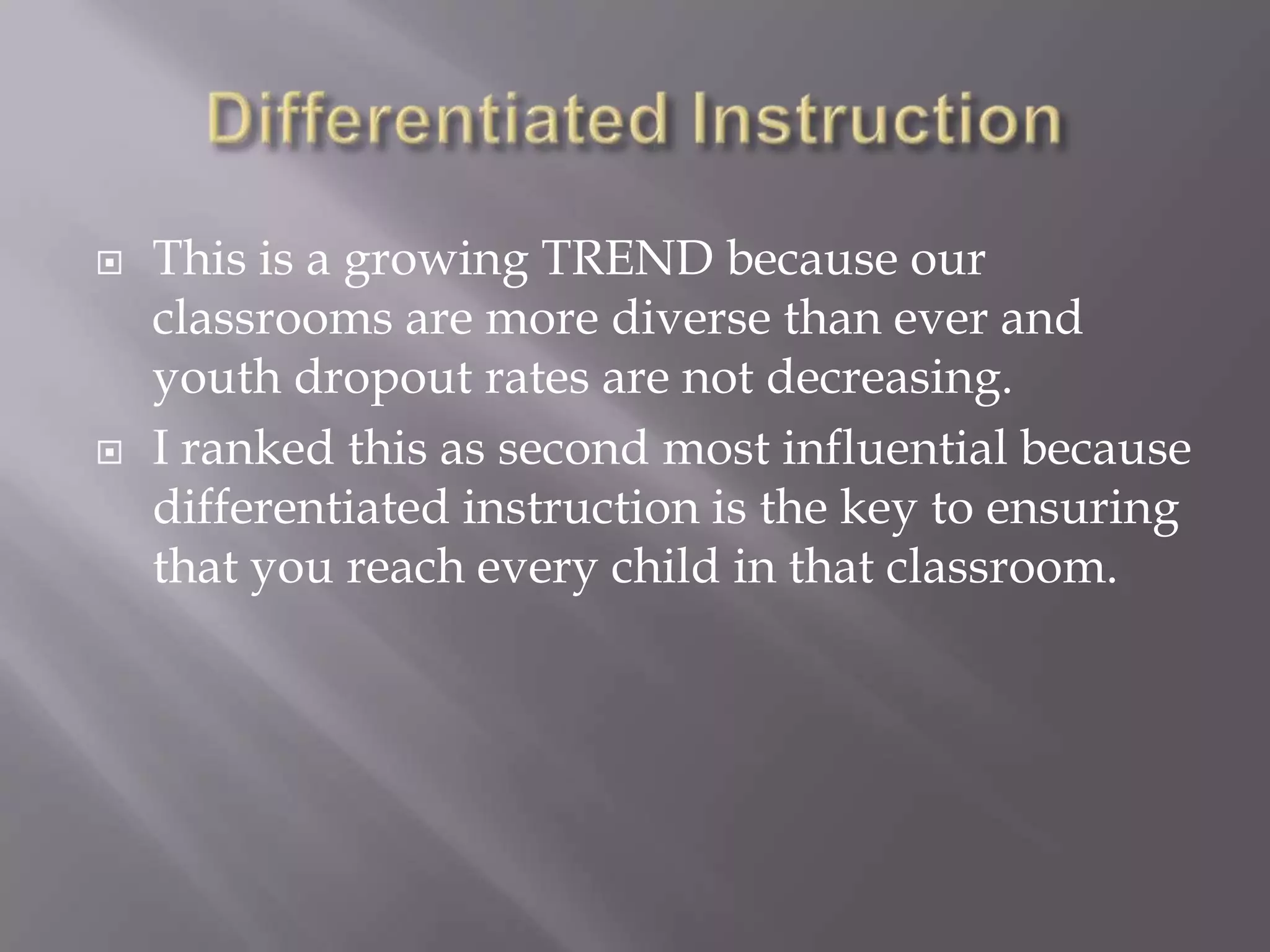    This is a growing TREND because our
    classrooms are more diverse than ever and
    youth dropout rates are not decreasing.
   I ranked this as second most influential because
    differentiated instruction is the key to ensuring
    that you reach every child in that classroom.
 