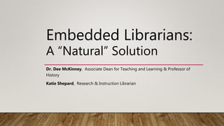 Embedded Librarians:
A “Natural” Solution
Dr. Dee McKinney, Associate Dean for Teaching and Learning & Professor of
History
Katie Shepard, Research & Instruction Librarian
 
