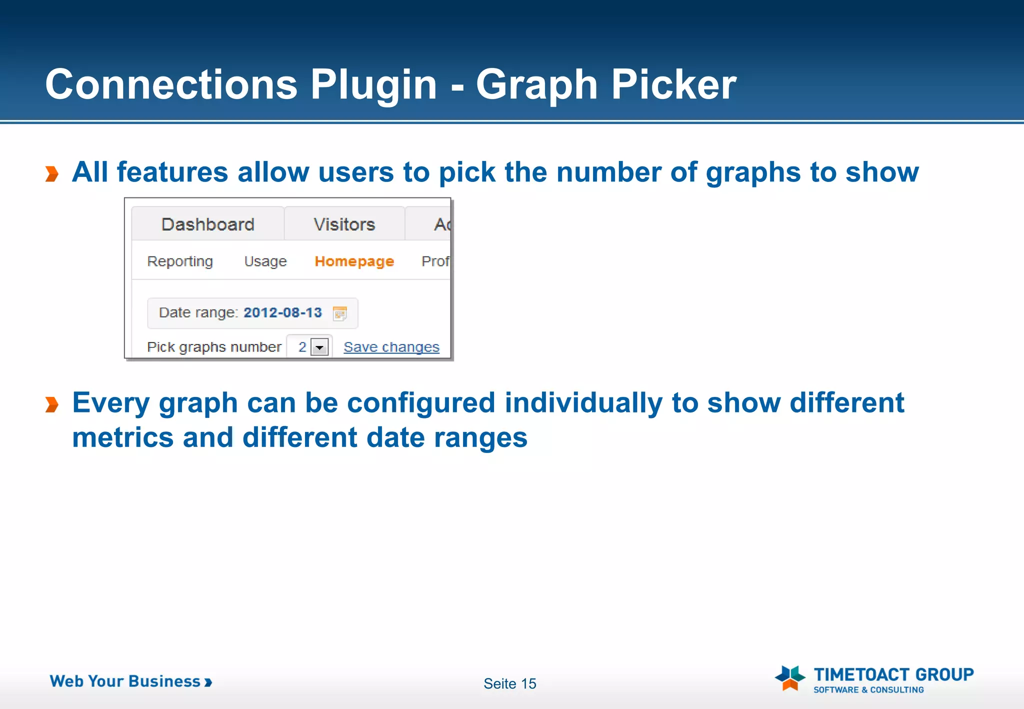 Connections Plugin - Graph Picker
 All features allow users to pick the number of graphs to show




 Every graph can be configured individually to show different
 metrics and different date ranges




                              Seite 15
 