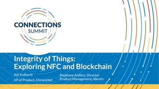 Integrity of Things:
Exploring NFC and Blockchain
Ajit Kulkarni
VP of Product, Chronicled
Stephane Ardiley; Director
Product Management, Identiv
 