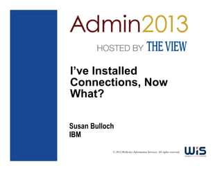 I’ve Installed
Connections, Now
What?
Susan Bulloch
IBM
© 2013 Wellesley Information Services. All rights reserved.

 