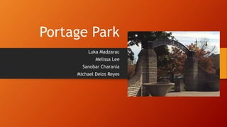 Portage Park 
Luka Madzarac 
Melissa Lee 
Sanobar Charania 
Michael Delos Reyes 
 