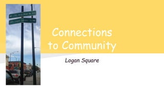 Connections 
to Community 
Logan Square 
 