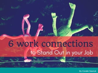 By Coralie Sawruk
6 work connections
to Stand Out in your Job
 