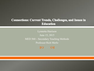  
Lynnetta Harrison
June 15, 2015
MED 560 – Secondary Teaching Methods
Professor Rich Merlo
 