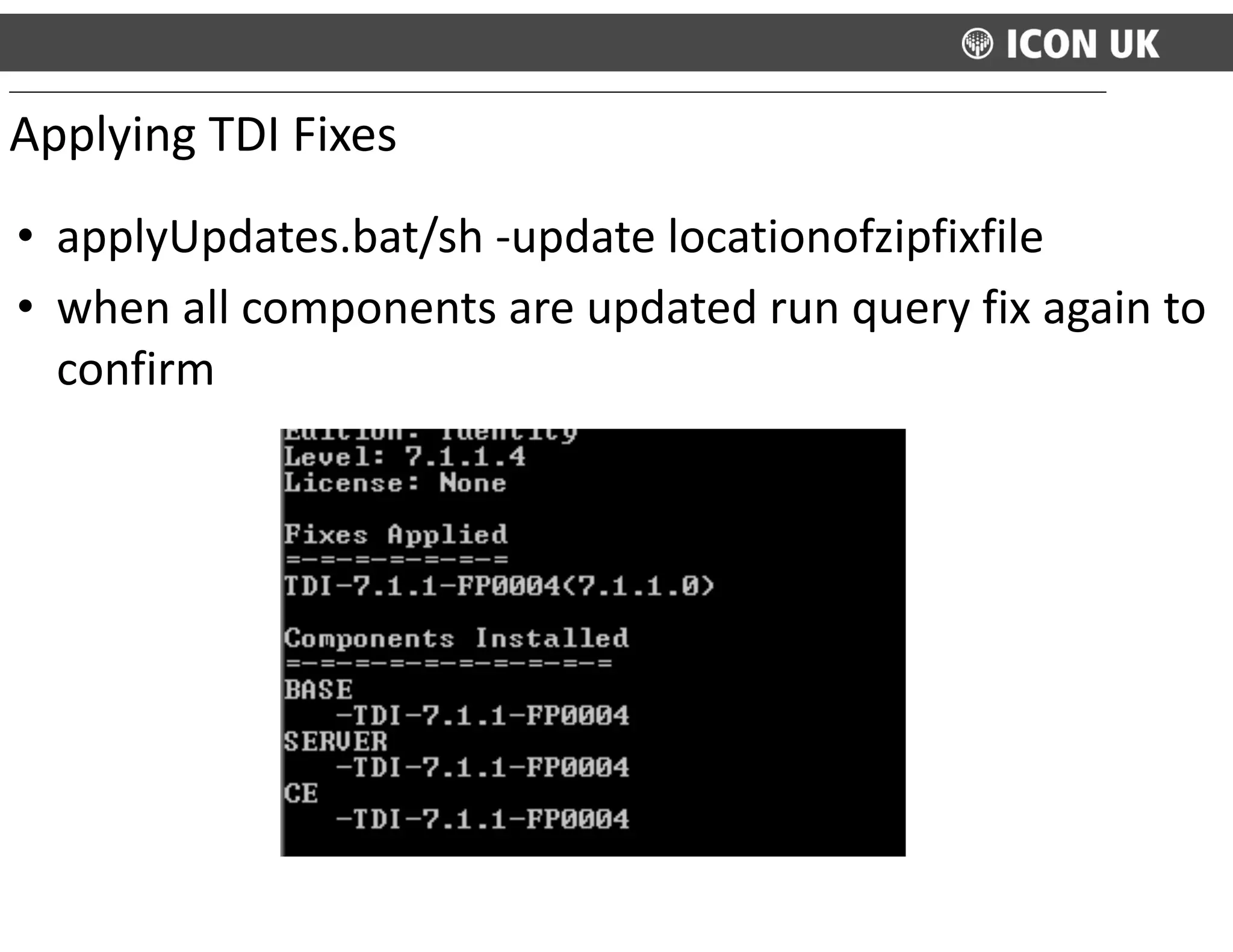 • applyUpdates.bat/sh	
  -­‐update	
  locationofzipfixfile	
  
• when	
  all	
  components	
  are	
  updated	
  run	
  query	
  fix	
  again	
  to	
  
confirm
Applying	
  TDI	
  Fixes
 