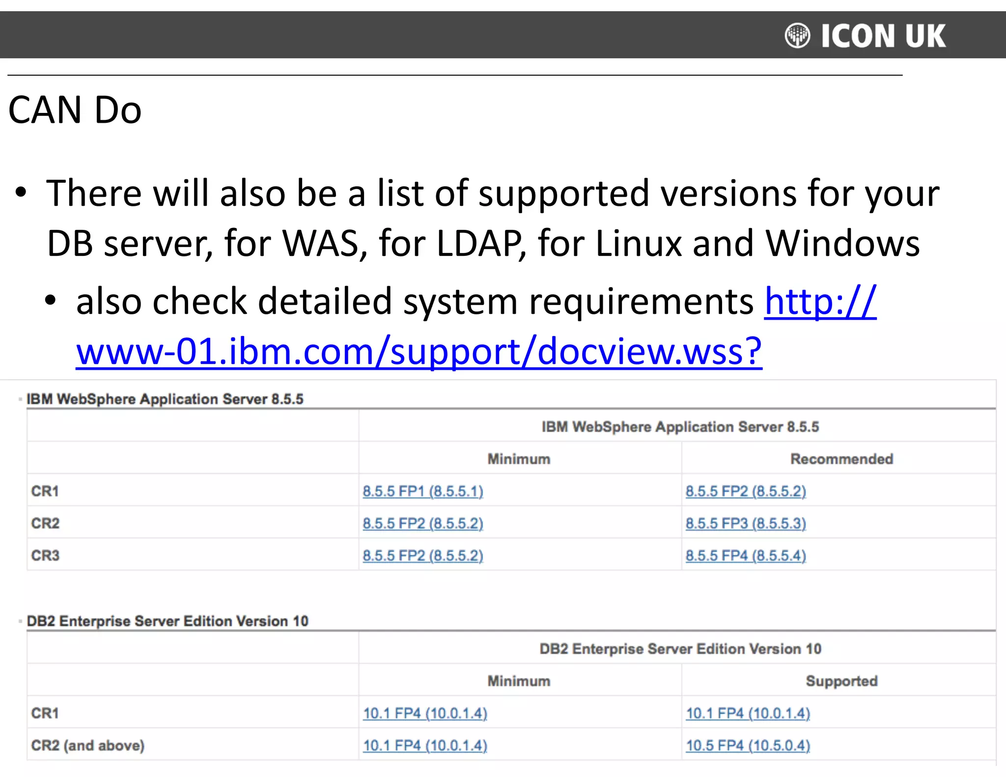 • There	
  will	
  also	
  be	
  a	
  list	
  of	
  supported	
  versions	
  for	
  your	
  
DB	
  server,	
  for	
  WAS,	
  for	
  LDAP,	
  for	
  Linux	
  and	
  Windows	
  
• also	
  check	
  detailed	
  system	
  requirements	
  http://
www-­‐01.ibm.com/support/docview.wss?
uid=swg27042395
CAN	
  Do
 