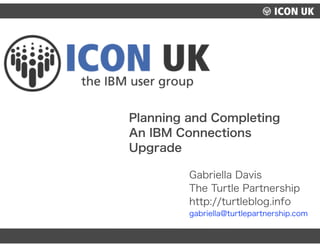 UKLUG 2012 – Cardiff, Wales
Gabriella Davis
The Turtle Partnership
http://turtleblog.info
gabriella@turtlepartnership.com
Planning and Completing
An IBM Connections
Upgrade
 