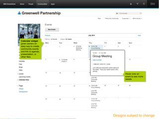 Calendar widget
gives owners an
easy way to create
community events
and link to agenda,
presentation, or
other files.




                               Hover over an
                               event to see more
                               details




                          © 2011 IBM Corporation   18

                      Designs subject to change
 