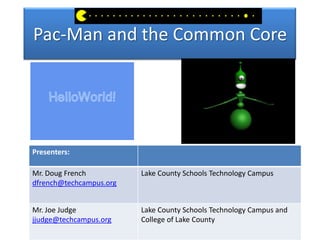 Pac-Man and the Common Core




Presenters:

Mr. Doug French                    Lake County Schools Technology Campus
dfrench@techcampus.org


Mr. Joe Judge                      Lake County Schools Technology Campus and
jjudge@techcampus.org              College of Lake County
                         Connections 2013 Pac man and the common core
 
