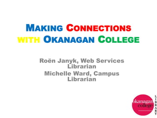 MakingConnectionswithOkanaganCollege Roën Janyk, Web Services Librarian Michelle Ward, Campus Librarian 