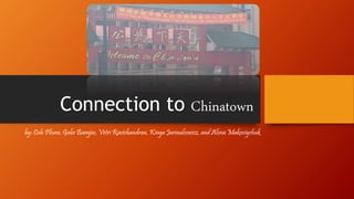 Connection to Chinatown 
by: Cole Pliura, Gabe Barajas, Vetri Ravichandran, Kinga Jarmulcowicz, and Alona Makoviychuk 
 