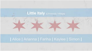 Little Italy {University Village} 
Little Italy (University 
Village) 
| Alice | Arianna | Fariha | Kaylee | Simon | 
 