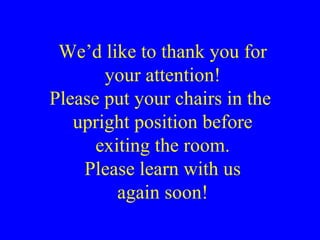 We’d like to thank you for your attention! Please put your chairs in the  upright position before exiting the room. Please learn with us again soon! 