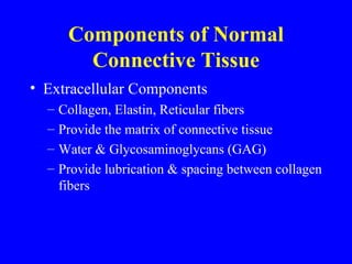 Components of Normal Connective Tissue Extracellular Components Collagen, Elastin, Reticular fibers  Provide the matrix of connective tissue Water & Glycosaminoglycans (GAG) Provide lubrication & spacing between collagen fibers 