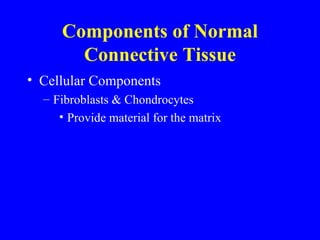 Components of Normal Connective Tissue Cellular Components Fibroblasts & Chondrocytes Provide material for the matrix 