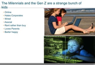 4
The Milennials and the Gen Z are a strange bunch of
kids
• Online
• Hates Corporates
• Wired
• Asocial
• Rent rather than buy
• Loves Parents
• Barter happy
 