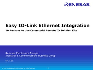 Easy IO-Link Ethernet Integration 
10 Reasons to Use Connect-it! Remote IO Solution Kits 
Renesas Electronics Europe 
Industrial & Communications Business Group 
Rev. 1.00 
© 2014 Renesas Electronics Europe. All rights reserved. 
1 
 