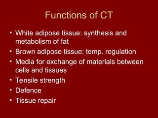 Functions of CT
• White adipose tissue: synthesis and
metabolism of fat
• Brown adipose tissue: temp. regulation
• Media for exchange of materials between
cells and tissues
• Tensile strength
• Defence
• Tissue repair
 