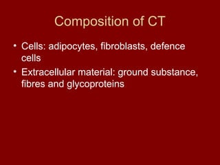Composition of CT
• Cells: adipocytes, fibroblasts, defence
cells
• Extracellular material: ground substance,
fibres and glycoproteins
 