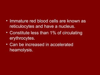 • Immature red blood cells are known as
reticulocytes and have a nucleus.
• Constitute less than 1% of circulating
erythrocytes.
• Can be increased in accelerated
heamolysis.
 