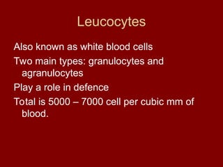 Leucocytes
Also known as white blood cells
Two main types: granulocytes and
agranulocytes
Play a role in defence
Total is 5000 – 7000 cell per cubic mm of
blood.
 